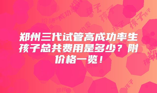 郑州三代试管高成功率生孩子总共费用是多少?附价格一览!
