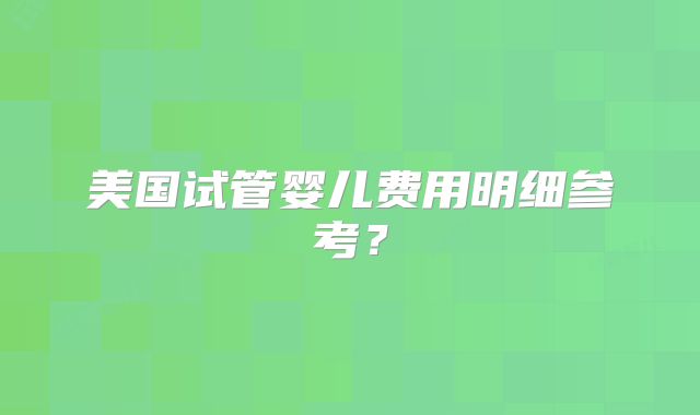 美国试管婴儿费用明细参考?