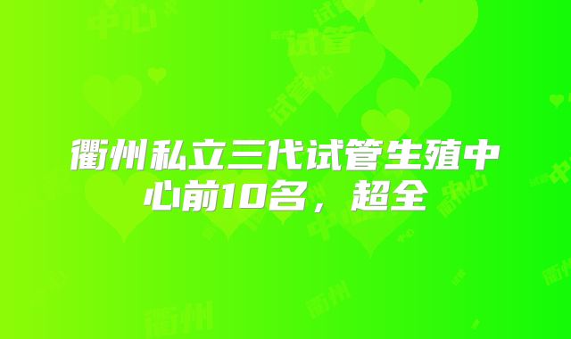 衢州私立三代试管生殖中心前10名，超全