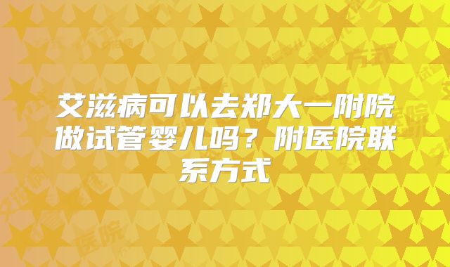 艾滋病可以去郑大一附院做试管婴儿吗？附医院联系方式