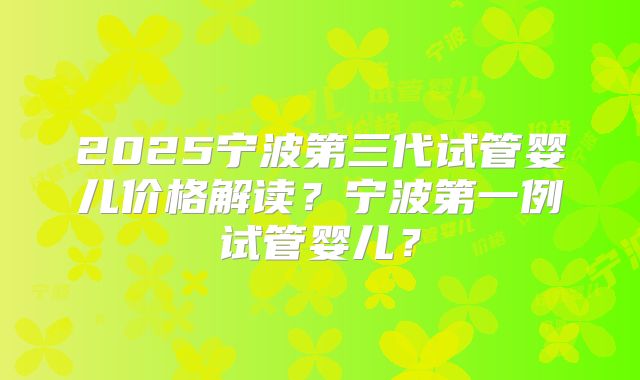 2025宁波第三代试管婴儿价格解读？宁波第一例试管婴儿？