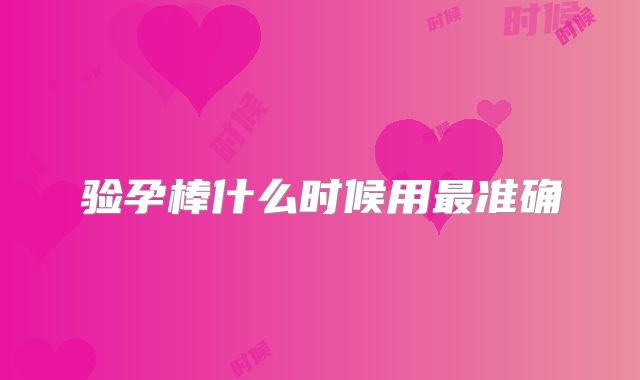 验孕棒什么时候用最准确