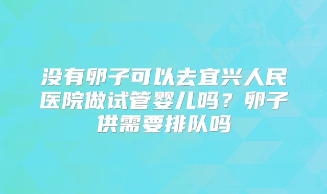 没有卵子可以去宜兴人民医院做试管婴儿吗?卵子供需要排队吗