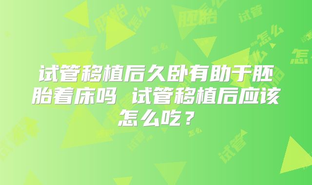 试管移植后久卧有助于胚胎着床吗 试管移植后应该怎么吃？