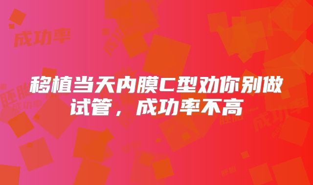 移植当天内膜C型劝你别做试管,成功率不高