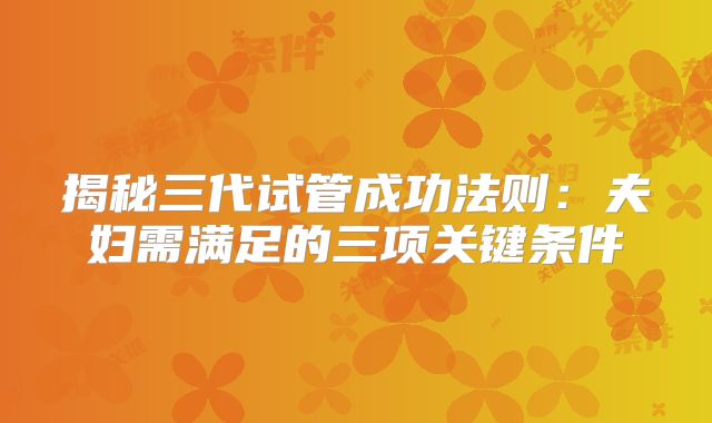 揭秘三代试管成功法则：夫妇需满足的三项关键条件