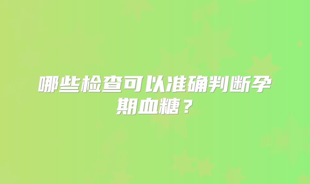 哪些检查可以准确判断孕期血糖？