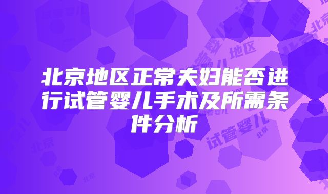 北京地区正常夫妇能否进行试管婴儿手术及所需条件分析