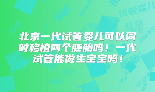 北京一代试管婴儿可以同时移植两个胚胎吗！一代试管能做生宝宝吗！
