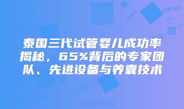 泰国三代试管婴儿成功率揭秘,65%背后的专家团队、先进设备与养囊技术