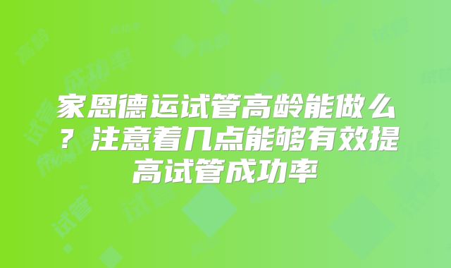 家恩德运试管高龄能做么？注意着几点能够有效提高试管成功率