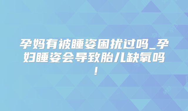 孕妈有被睡姿困扰过吗_孕妇睡姿会导致胎儿缺氧吗!