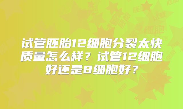 试管胚胎12细胞分裂太快质量怎么样？试管12细胞好还是8细胞好？