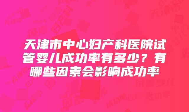 天津市中心妇产科医院试管婴儿成功率有多少？有哪些因素会影响成功率