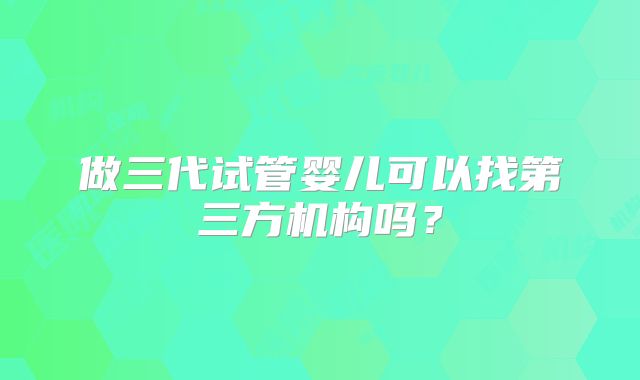 做三代试管婴儿可以找第三方机构吗？