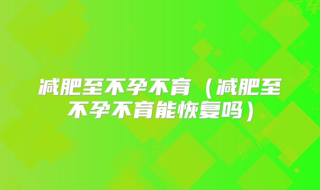减肥至不孕不育（减肥至不孕不育能恢复吗）