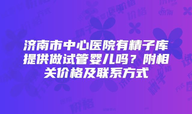 济南市中心医院有精子库提供做试管婴儿吗？附相关价格及联系方式