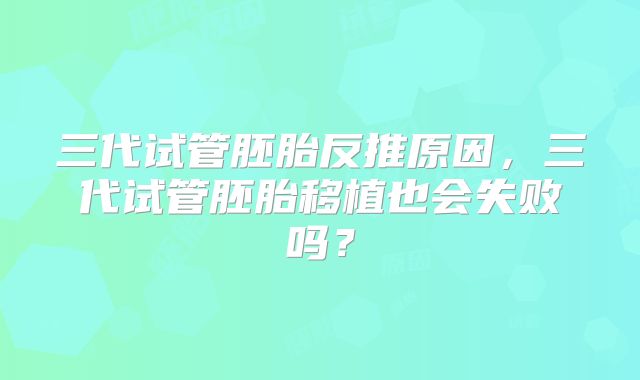 三代试管胚胎反推原因,三代试管胚胎移植也会失败吗?