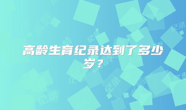 高龄生育纪录达到了多少岁？