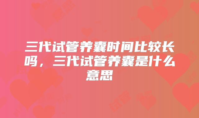 三代试管养囊时间比较长吗，三代试管养囊是什么意思