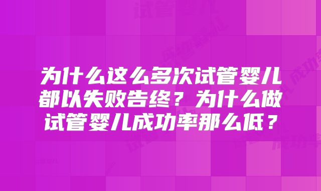 为什么这么多次试管婴儿都以失败告终?为什么做试管婴儿成功率那么低?