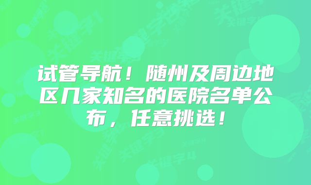 试管导航!随州及周边地区几家知名的医院名单公布,任意挑选!