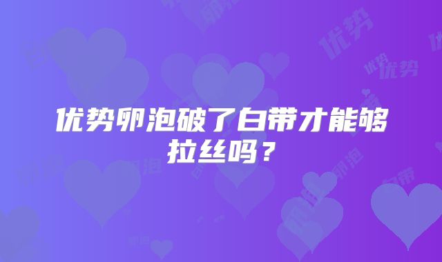 优势卵泡破了白带才能够拉丝吗？