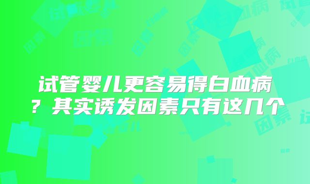 试管婴儿更容易得白血病？其实诱发因素只有这几个