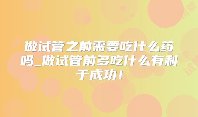 做试管之前需要吃什么药吗_做试管前多吃什么有利于成功!