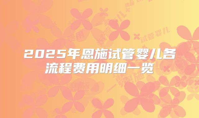 2025年恩施试管婴儿各流程费用明细一览