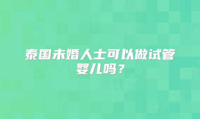 泰国未婚人士可以做试管婴儿吗？