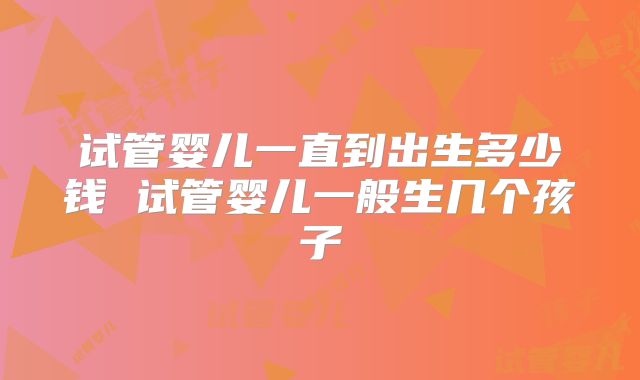 试管婴儿一直到出生多少钱 试管婴儿一般生几个孩子