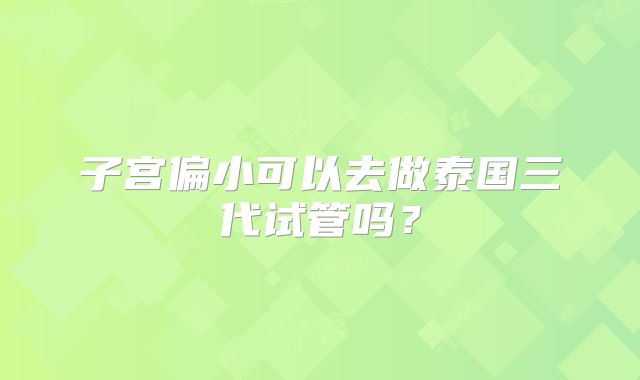 子宫偏小可以去做泰国三代试管吗?