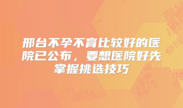 邢台不孕不育比较好的医院已公布，要想医院好先掌握挑选技巧
