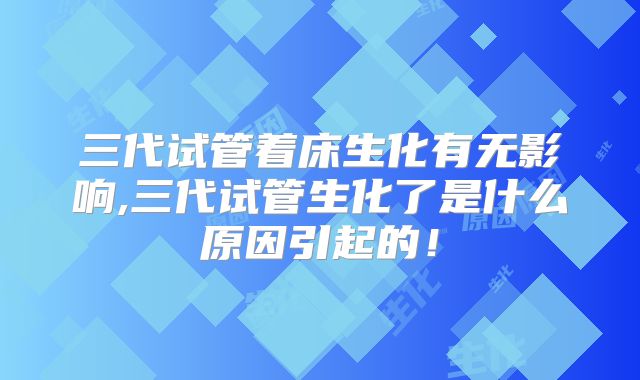 三代试管着床生化有无影响,三代试管生化了是什么原因引起的！