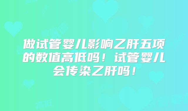 做试管婴儿影响乙肝五项的数值高低吗！试管婴儿会传染乙肝吗！