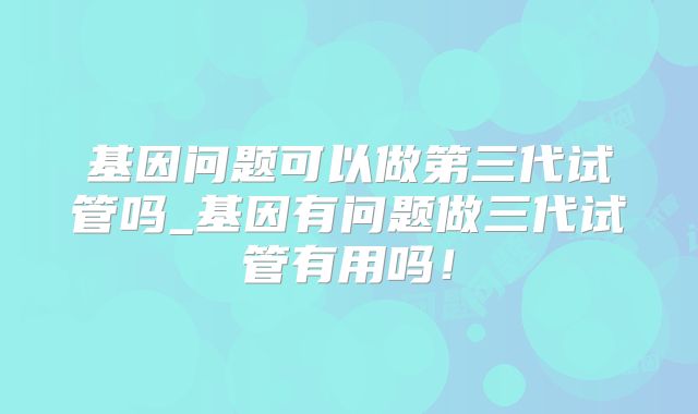 基因问题可以做第三代试管吗_基因有问题做三代试管有用吗!