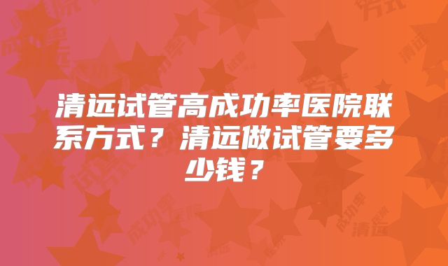 清远试管高成功率医院联系方式？清远做试管要多少钱？