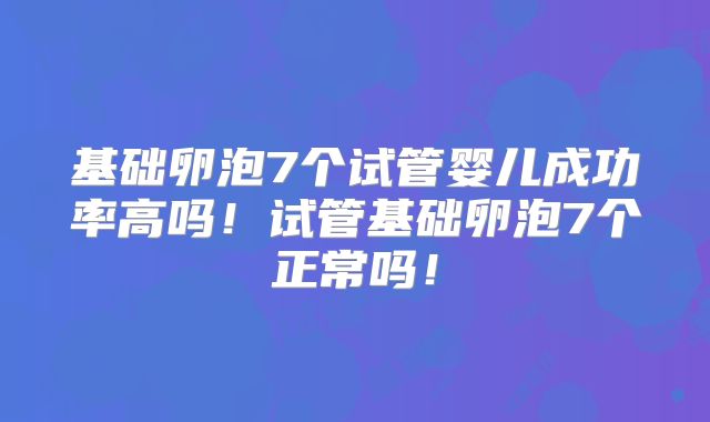 基础卵泡7个试管婴儿成功率高吗!试管基础卵泡7个正常吗!