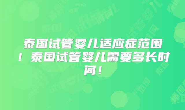 泰国试管婴儿适应症范围!泰国试管婴儿需要多长时间!