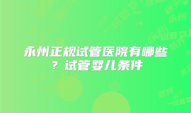 永州正规试管医院有哪些？试管婴儿条件