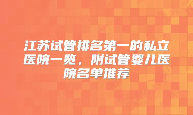 江苏试管排名第一的私立医院一览,附试管婴儿医院名单推荐