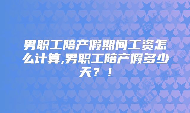 男职工陪产假期间工资怎么计算,男职工陪产假多少天？！