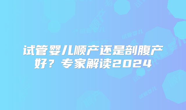 试管婴儿顺产还是剖腹产好？专家解读2024