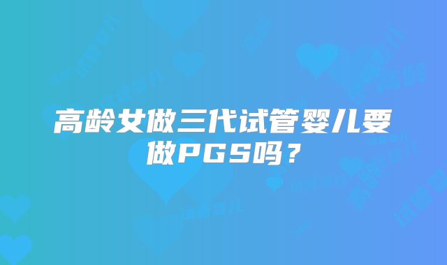 高龄女做三代试管婴儿要做PGS吗?