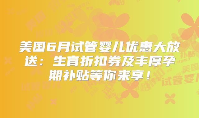 美国6月试管婴儿优惠大放送：生育折扣券及丰厚孕期补贴等你来享！