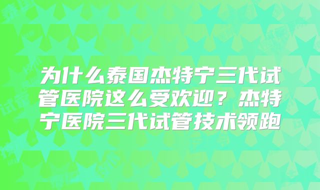 为什么泰国杰特宁三代试管医院这么受欢迎？杰特宁医院三代试管技术领跑
