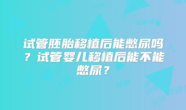 试管胚胎移植后能憋尿吗?试管婴儿移植后能不能憋尿?