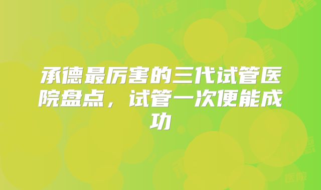 承德最厉害的三代试管医院盘点,试管一次便能成功