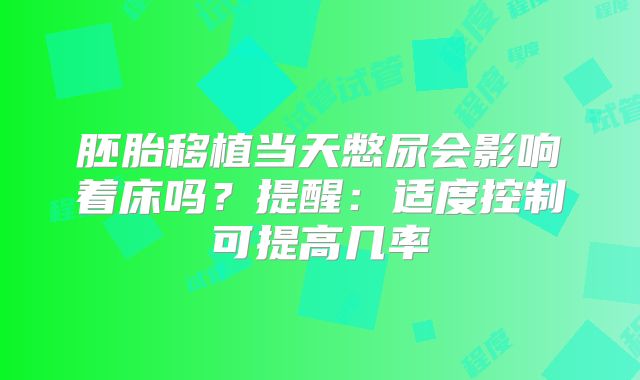 胚胎移植当天憋尿会影响着床吗?提醒:适度控制可提高几率